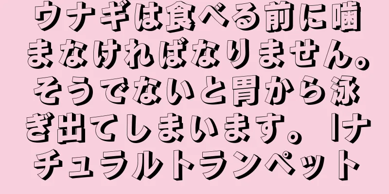ウナギは食べる前に噛まなければなりません。そうでないと胃から泳ぎ出てしまいます。 |ナチュラルトランペット