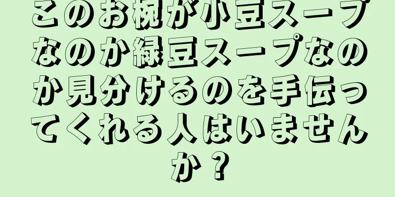 このお椀が小豆スープなのか緑豆スープなのか見分けるのを手伝ってくれる人はいませんか？
