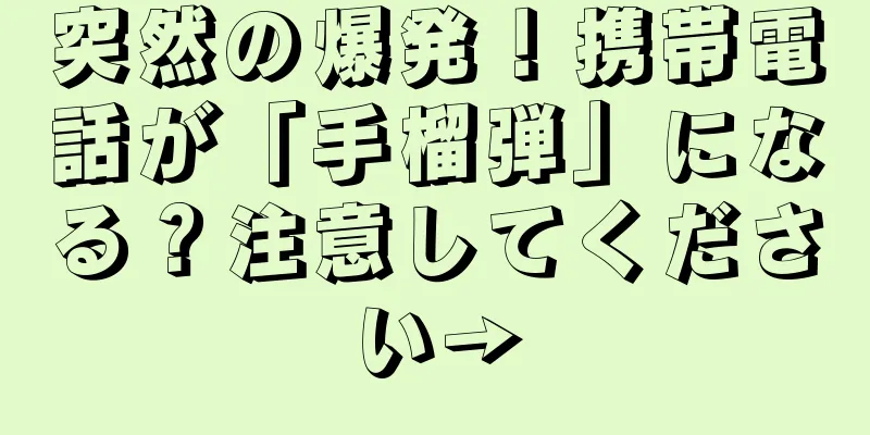 突然の爆発！携帯電話が「手榴弾」になる？注意してください→