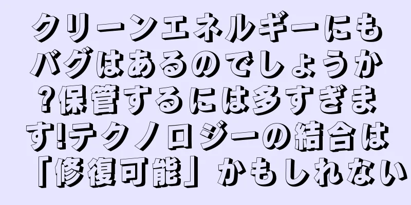 クリーンエネルギーにもバグはあるのでしょうか?保管するには多すぎます!テクノロジーの結合は「修復可能」かもしれない