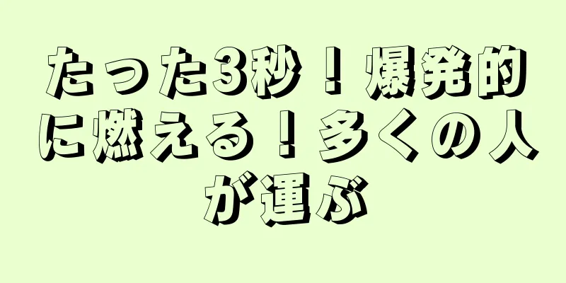 たった3秒！爆発的に燃える！多くの人が運ぶ