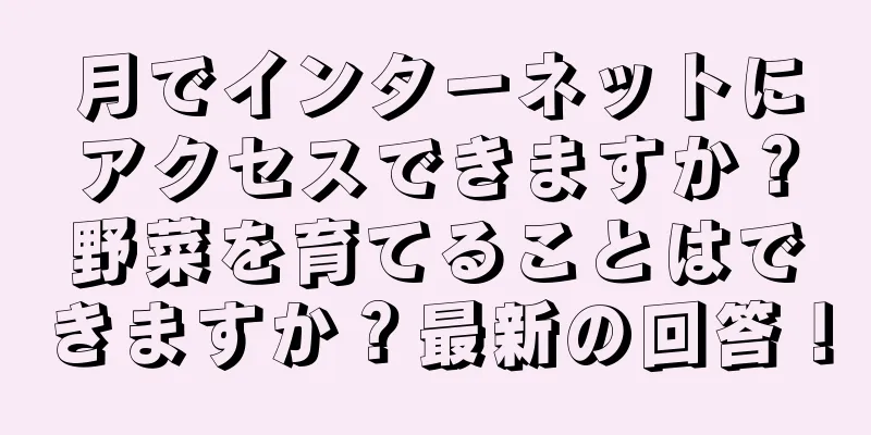 月でインターネットにアクセスできますか？野菜を育てることはできますか？最新の回答！