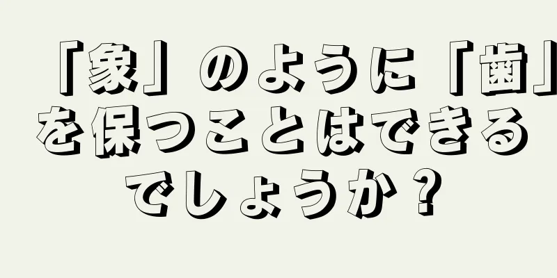 「象」のように「歯」を保つことはできるでしょうか？