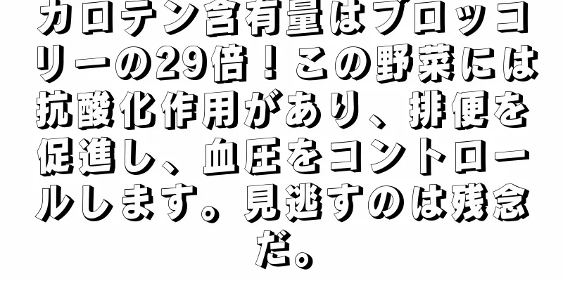 カロテン含有量はブロッコリーの29倍！この野菜には抗酸化作用があり、排便を促進し、血圧をコントロールします。見逃すのは残念だ。