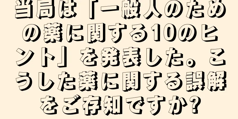 当局は「一般人のための薬に関する10のヒント」を発表した。こうした薬に関する誤解をご存知ですか?