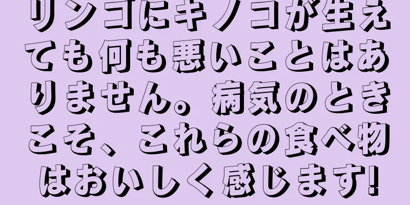 リンゴにキノコが生えても何も悪いことはありません。病気のときこそ、これらの食べ物はおいしく感じます!