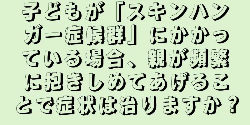 子どもが「スキンハンガー症候群」にかかっている場合、親が頻繁に抱きしめてあげることで症状は治りますか？