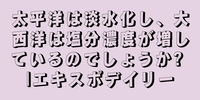 太平洋は淡水化し、大西洋は塩分濃度が増しているのでしょうか? |エキスポデイリー