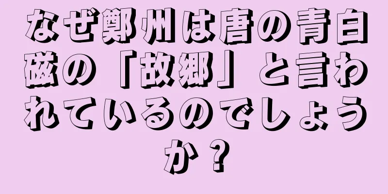 なぜ鄭州は唐の青白磁の「故郷」と言われているのでしょうか？
