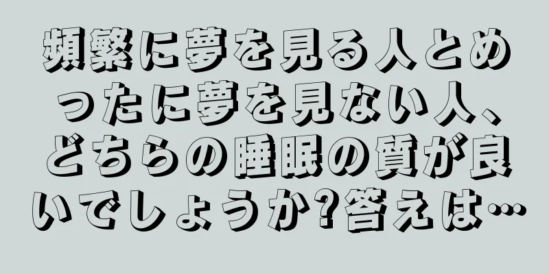 頻繁に夢を見る人とめったに夢を見ない人、どちらの睡眠の質が良いでしょうか?答えは…