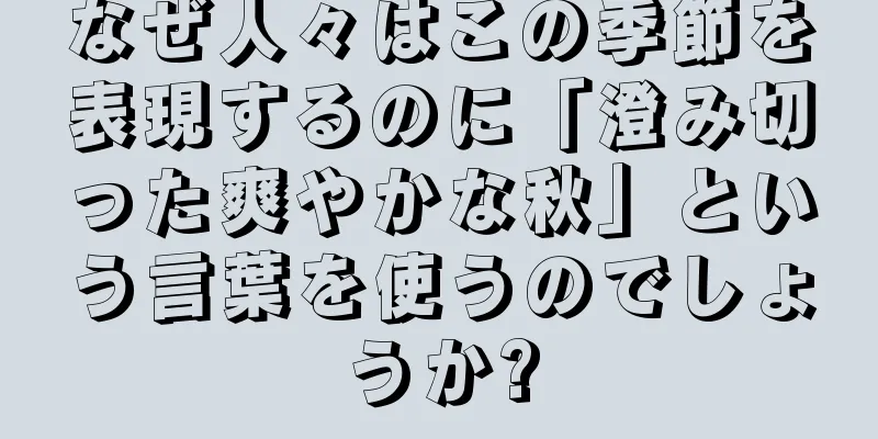 なぜ人々はこの季節を表現するのに「澄み切った爽やかな秋」という言葉を使うのでしょうか?