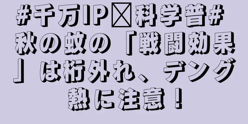 #千万IP创科学普# 秋の蚊の「戦闘効果」は桁外れ、デング熱に注意！