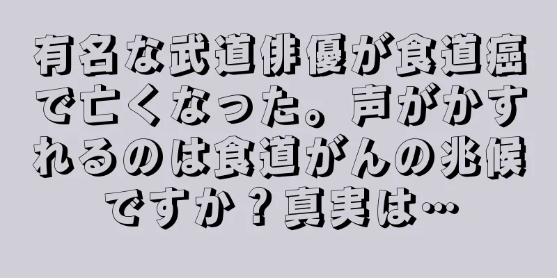 有名な武道俳優が食道癌で亡くなった。声がかすれるのは食道がんの兆候ですか？真実は…