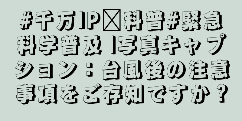 #千万IP创科普#緊急科学普及 |写真キャプション：台風後の注意事項をご存知ですか？