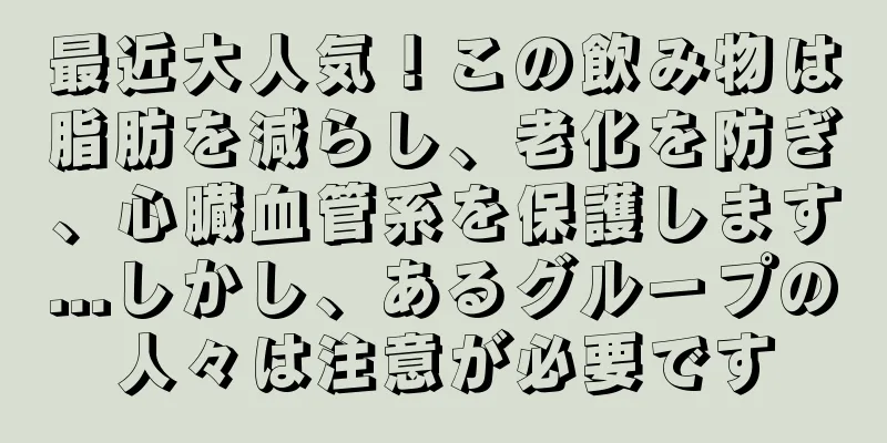最近大人気！この飲み物は脂肪を減らし、老化を防ぎ、心臓血管系を保護します...しかし、あるグループの人々は注意が必要です
