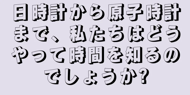 日時計から原子時計まで、私たちはどうやって時間を知るのでしょうか?