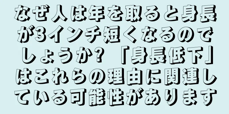 なぜ人は年を取ると身長が3インチ短くなるのでしょうか? 「身長低下」はこれらの理由に関連している可能性があります