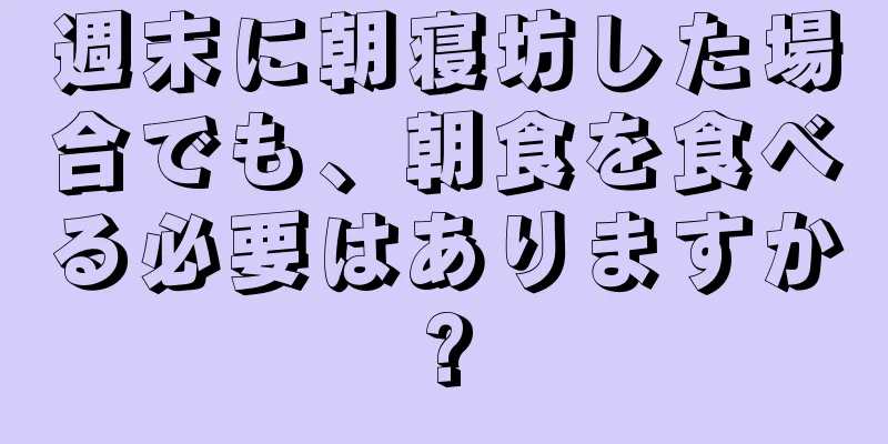 週末に朝寝坊した場合でも、朝食を食べる必要はありますか?