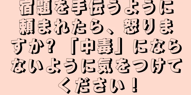 宿題を手伝うように頼まれたら、怒りますか? 「中毒」にならないように気をつけてください！