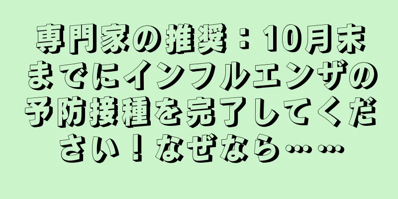 専門家の推奨：10月末までにインフルエンザの予防接種を完了してください！なぜなら……