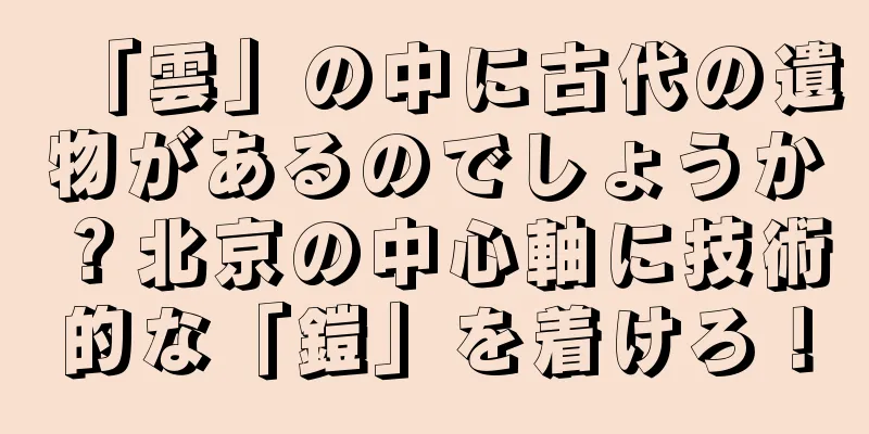 「雲」の中に古代の遺物があるのでしょうか？北京の中心軸に技術的な「鎧」を着けろ！