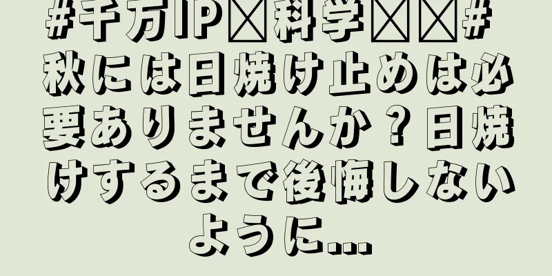#千万IP创科学热门# 秋には日焼け止めは必要ありませんか？日焼けするまで後悔しないように...