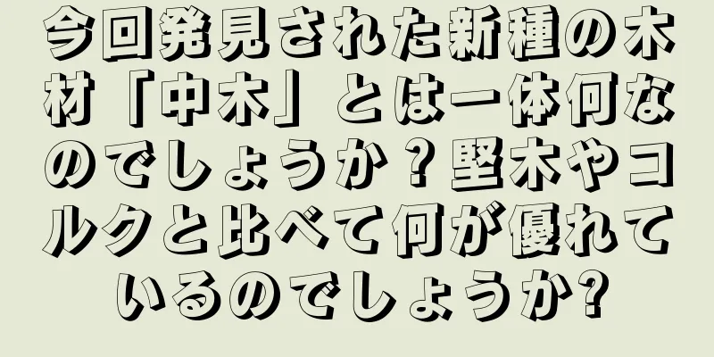 今回発見された新種の木材「中木」とは一体何なのでしょうか？堅木やコルクと比べて何が優れているのでしょうか?