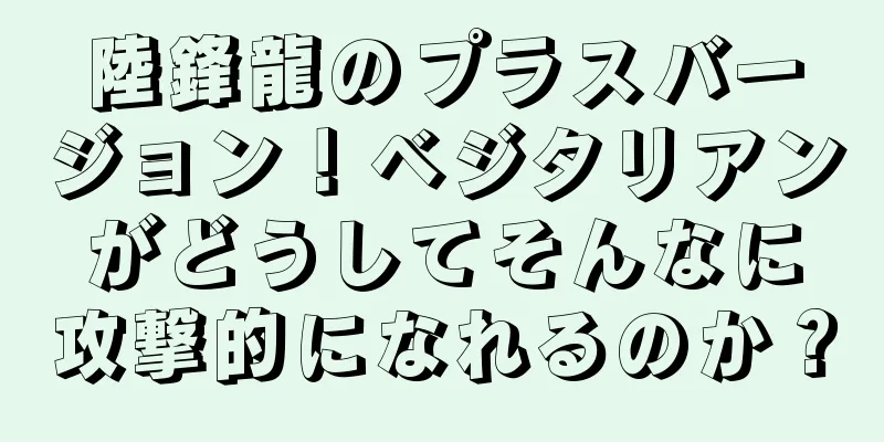 陸鋒龍のプラスバージョン！ベジタリアンがどうしてそんなに攻撃的になれるのか？