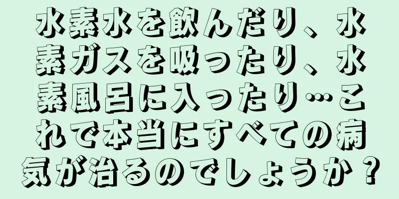 水素水を飲んだり、水素ガスを吸ったり、水素風呂に入ったり…これで本当にすべての病気が治るのでしょうか？