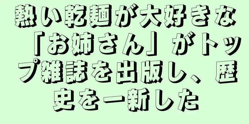 熱い乾麺が大好きな「お姉さん」がトップ雑誌を出版し、歴史を一新した
