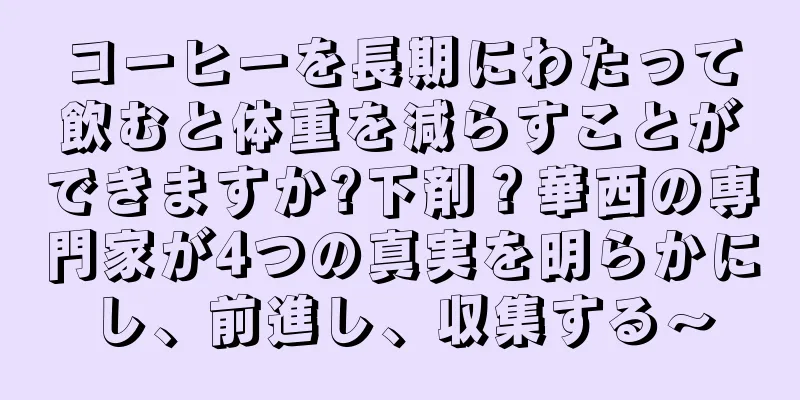 コーヒーを長期にわたって飲むと体重を減らすことができますか?下剤？華西の専門家が4つの真実を明らかにし、前進し、収集する〜