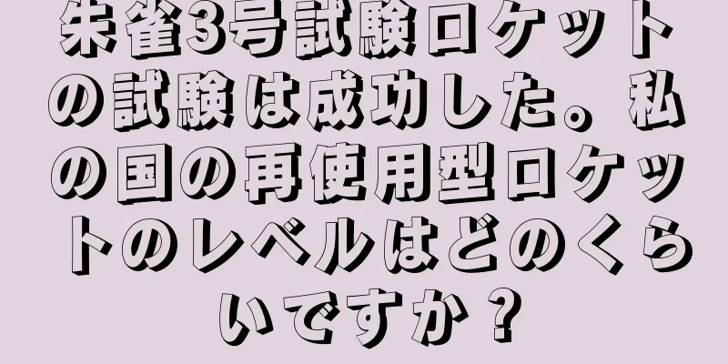 朱雀3号試験ロケットの試験は成功した。私の国の再使用型ロケットのレベルはどのくらいですか？