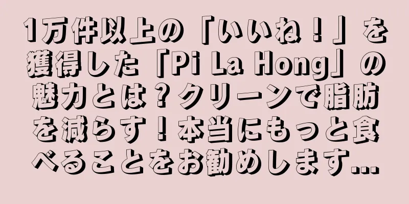 1万件以上の「いいね！」を獲得した「Pi La Hong」の魅力とは？クリーンで脂肪を減らす！本当にもっと食べることをお勧めします...
