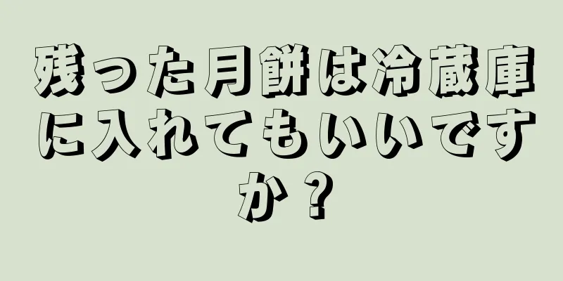 残った月餅は冷蔵庫に入れてもいいですか？