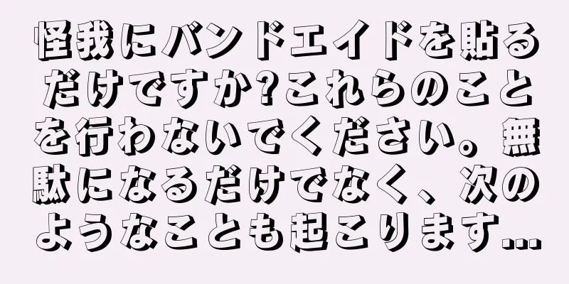 怪我にバンドエイドを貼るだけですか?これらのことを行わないでください。無駄になるだけでなく、次のようなことも起こります...