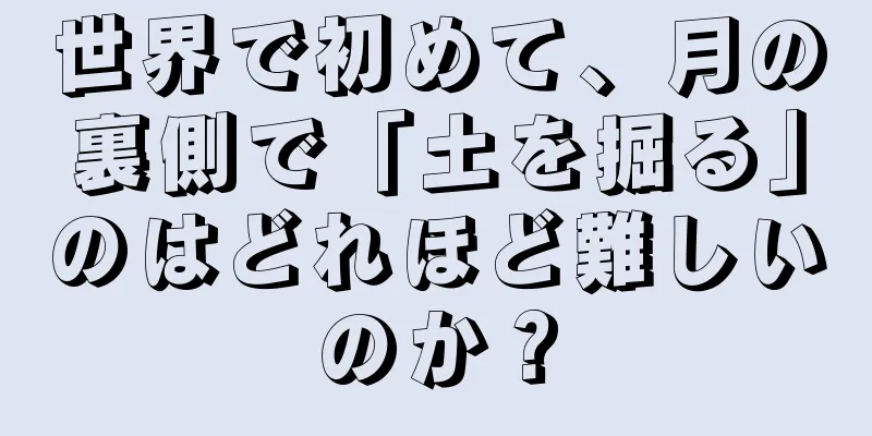 世界で初めて、月の裏側で「土を掘る」のはどれほど難しいのか？