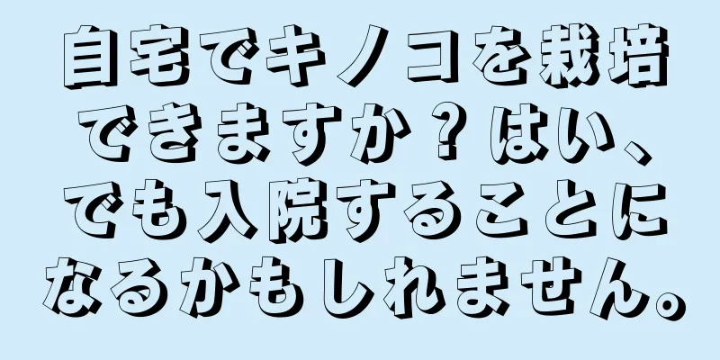 自宅でキノコを栽培できますか？はい、でも入院することになるかもしれません。