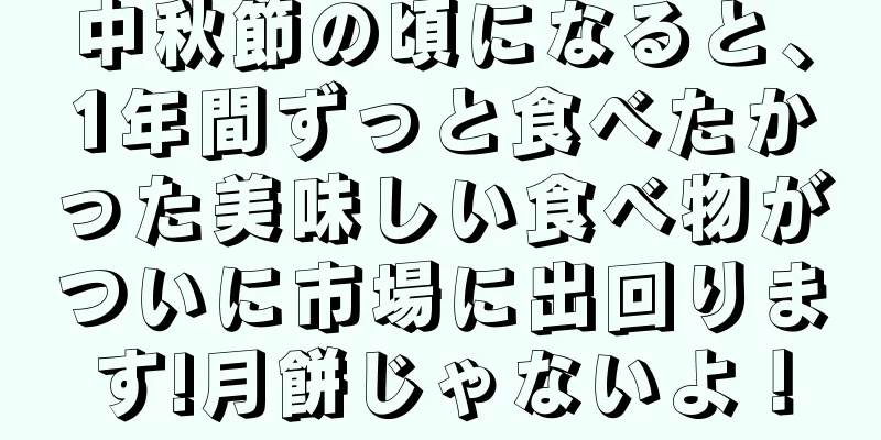 中秋節の頃になると、1年間ずっと食べたかった美味しい食べ物がついに市場に出回ります!月餅じゃないよ！