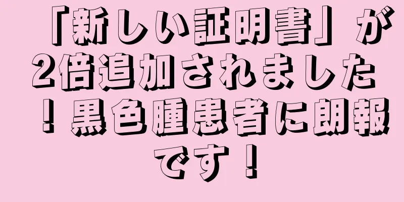 「新しい証明書」が2倍追加されました！黒色腫患者に朗報です！