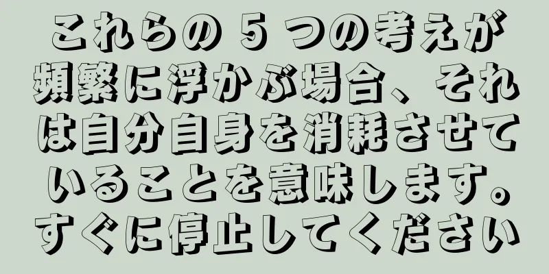 これらの 5 つの考えが頻繁に浮かぶ場合、それは自分自身を消耗させていることを意味します。すぐに停止してください