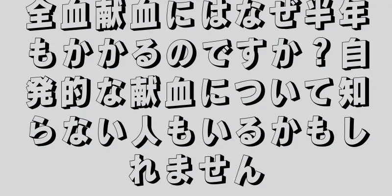 全血献血にはなぜ半年もかかるのですか？自発的な献血について知らない人もいるかもしれません