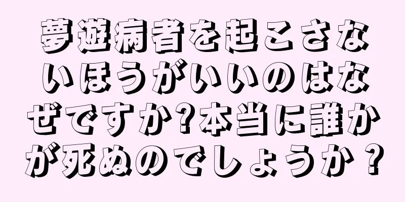 夢遊病者を起こさないほうがいいのはなぜですか?本当に誰かが死ぬのでしょうか？