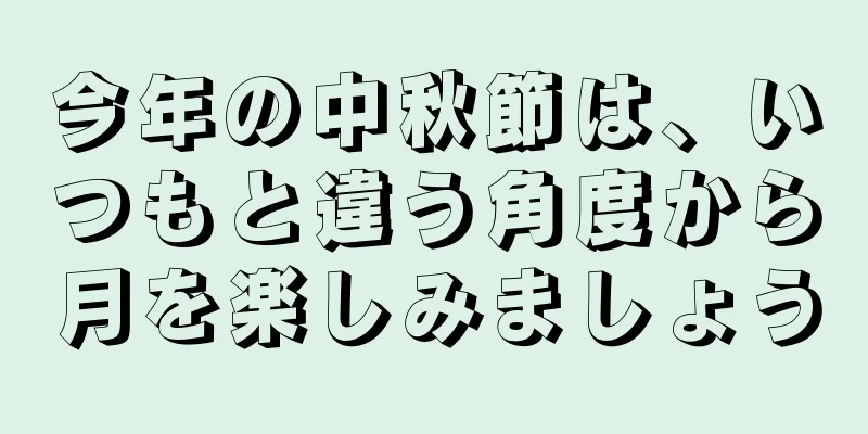 今年の中秋節は、いつもと違う角度から月を楽しみましょう