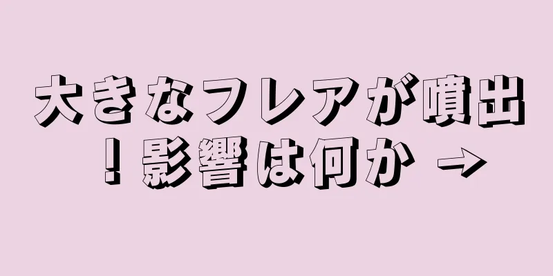 大きなフレアが噴出！影響は何か →
