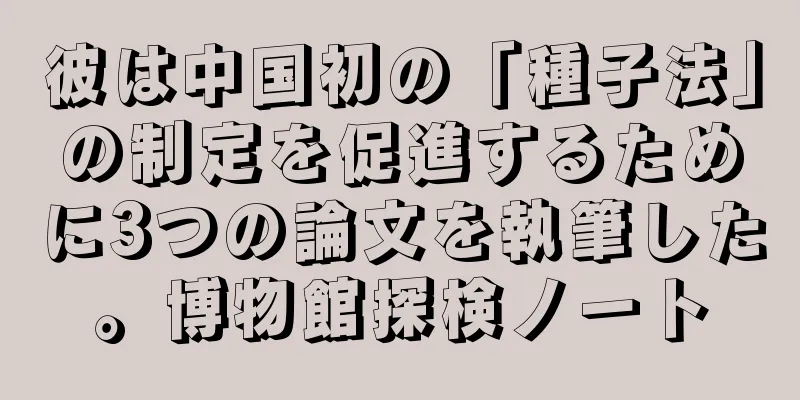 彼は中国初の「種子法」の制定を促進するために3つの論文を執筆した。博物館探検ノート