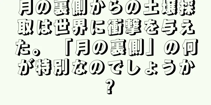 月の裏側からの土壌採取は世界に衝撃を与えた。 「月の裏側」の何が特別なのでしょうか？