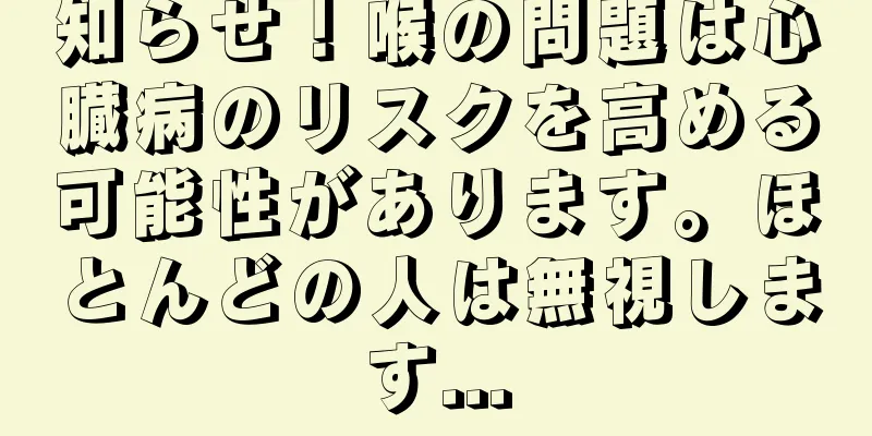 知らせ！喉の問題は心臓病のリスクを高める可能性があります。ほとんどの人は無視します...