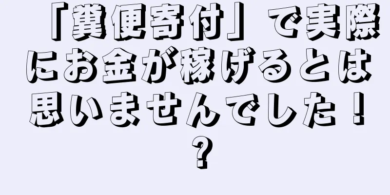 「糞便寄付」で実際にお金が稼げるとは思いませんでした！ ?