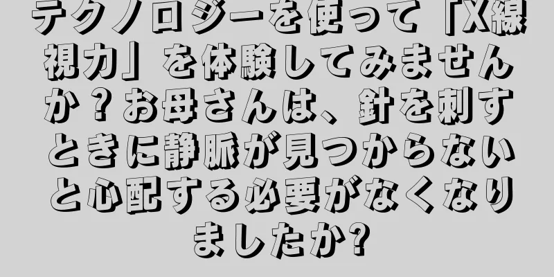 テクノロジーを使って「X線視力」を体験してみませんか？お母さんは、針を刺すときに静脈が見つからないと心配する必要がなくなりましたか?