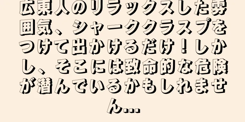 広東人のリラックスした雰囲気、シャーククラスプをつけて出かけるだけ！しかし、そこには致命的な危険が潜んでいるかもしれません...